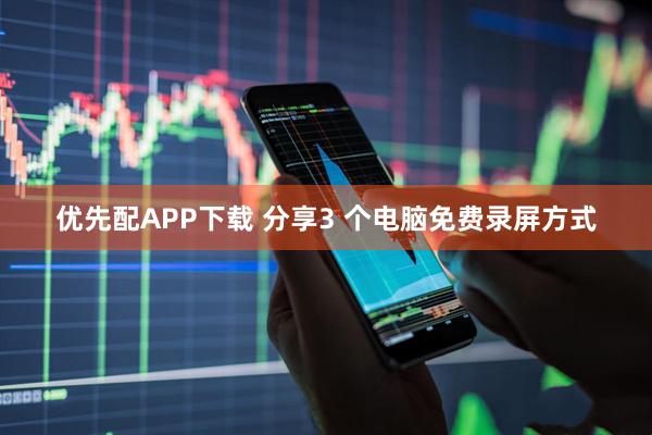 优先配APP下载 分享3 个电脑免费录屏方式