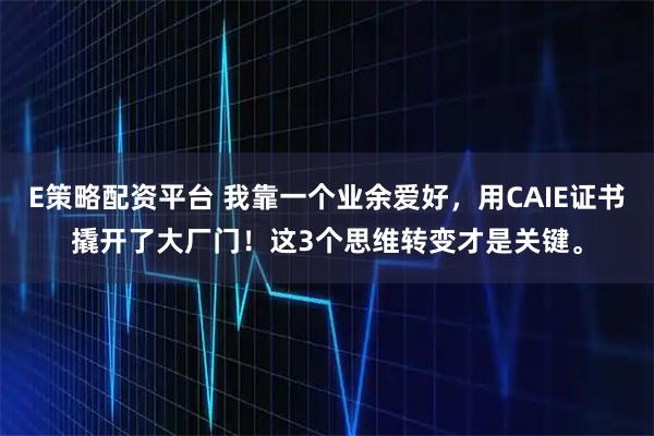 E策略配资平台 我靠一个业余爱好，用CAIE证书撬开了大厂门！这3个思维转变才是关键。