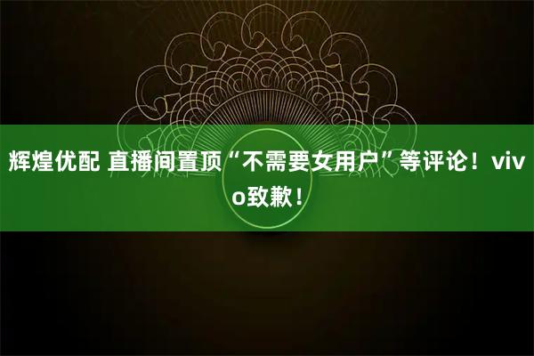 辉煌优配 直播间置顶“不需要女用户”等评论！vivo致歉！