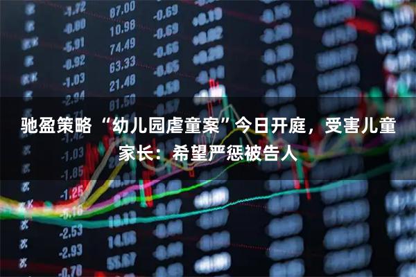 驰盈策略 “幼儿园虐童案”今日开庭，受害儿童家长：希望严惩被告人