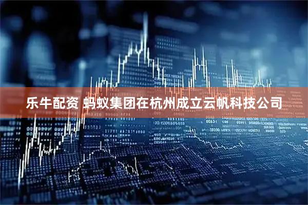 乐牛配资 蚂蚁集团在杭州成立云帆科技公司