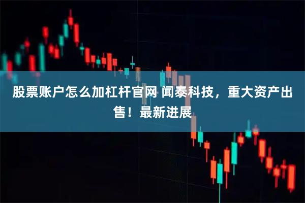 股票账户怎么加杠杆官网 闻泰科技，重大资产出售！最新进展