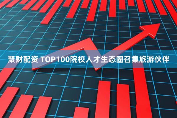 聚财配资 TOP100院校人才生态圈召集旅游伙伴