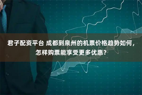 君子配资平台 成都到泉州的机票价格趋势如何，怎样购票能享受更多优惠？