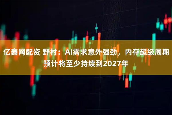 亿鑫网配资 野村:AI需求意外强劲,内存超级周期预计将至少持续到2027年