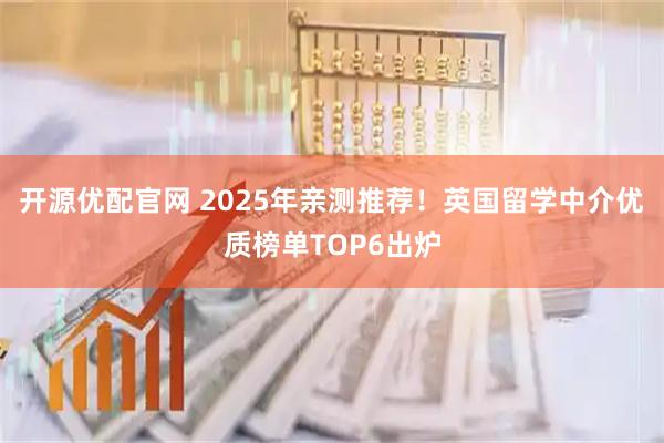 开源优配官网 2025年亲测推荐！英国留学中介优质榜单TOP6出炉