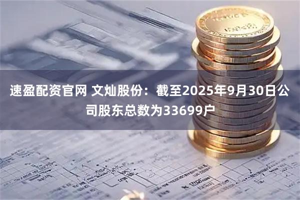 速盈配资官网 文灿股份：截至2025年9月30日公司股东总数为33699户