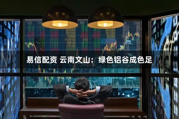 易信配资 云南文山：绿色铝谷成色足