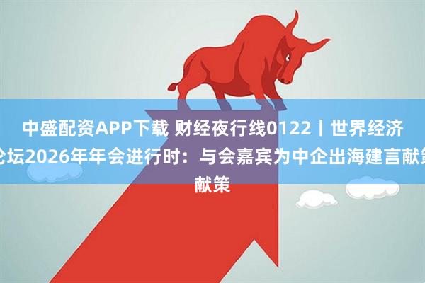 中盛配资APP下载 财经夜行线0122丨世界经济论坛2026年年会进行时：与会嘉宾为中企出海建言献策