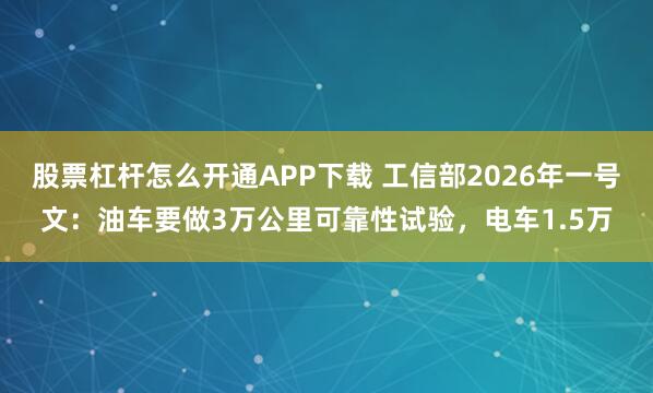 股票杠杆怎么开通APP下载 工信部2026年一号文：油车要做3万公里可靠性试验，电车1.5万