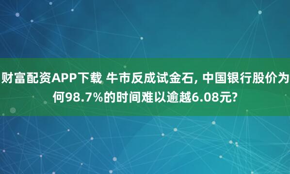 财富配资APP下载 牛市反成试金石, 中国银行股价为何98.7%的时间难以逾越6.08元?