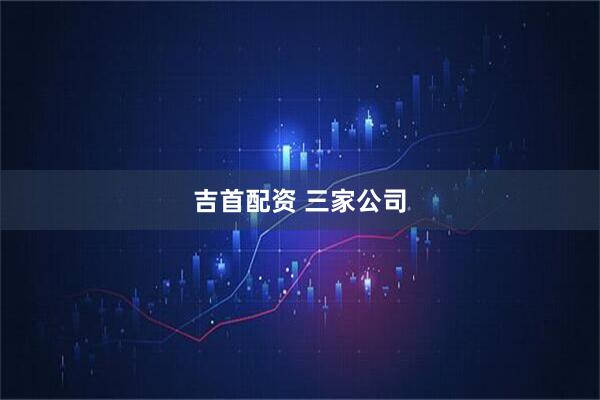 吉首配资 三家公司
