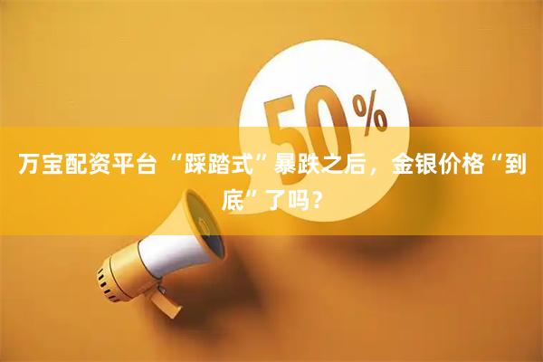 万宝配资平台 “踩踏式”暴跌之后，金银价格“到底”了吗？