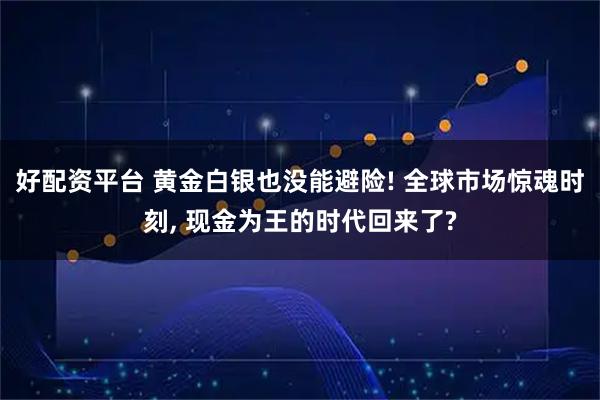 好配资平台 黄金白银也没能避险! 全球市场惊魂时刻, 现金为王的时代回来了?