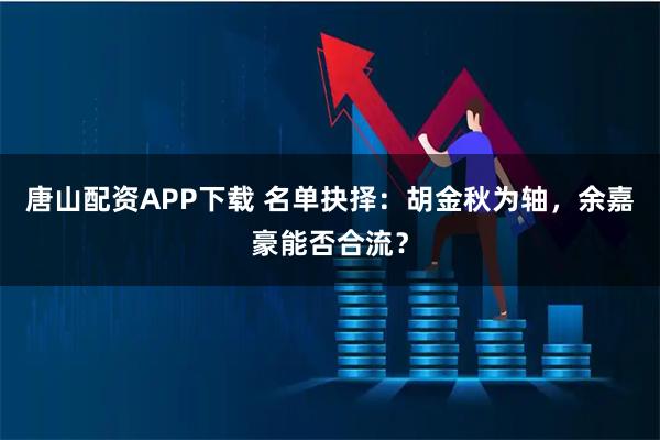 唐山配资APP下载 名单抉择：胡金秋为轴，余嘉豪能否合流？
