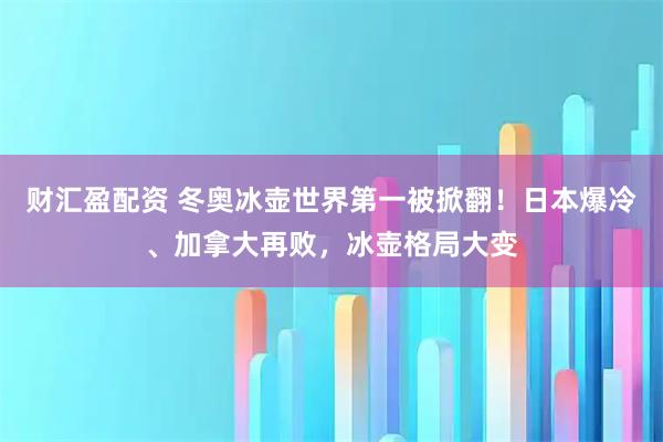 财汇盈配资 冬奥冰壶世界第一被掀翻！日本爆冷、加拿大再败，冰壶格局大变