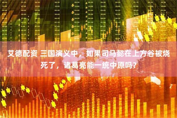 艾德配资 三国演义中，如果司马懿在上方谷被烧死了，诸葛亮能一统中原吗？