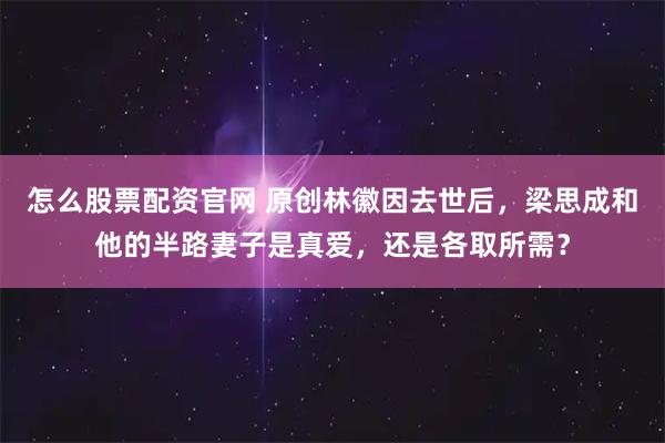 怎么股票配资官网 原创林徽因去世后，梁思成和他的半路妻子是真爱，还是各取所需？