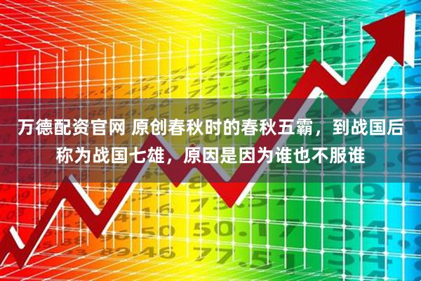 万德配资官网 原创春秋时的春秋五霸，到战国后称为战国七雄，原因是因为谁也不服谁