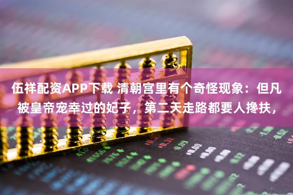 伍祥配资APP下载 清朝宫里有个奇怪现象:但凡被皇帝宠幸过的妃子,第二天走路都要人搀扶,