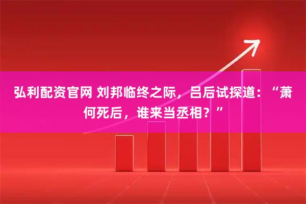 弘利配资官网 刘邦临终之际，吕后试探道：“萧何死后，谁来当丞相？”