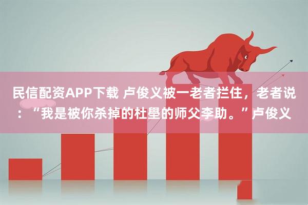 民信配资APP下载 卢俊义被一老者拦住,老者说:“我是被你杀掉的杜壆的师父李助。”卢俊义