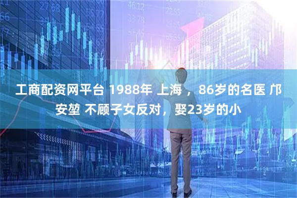 工商配资网平台 1988年 上海 ,86岁的名医 邝安堃 不顾子女反对,娶23岁的小