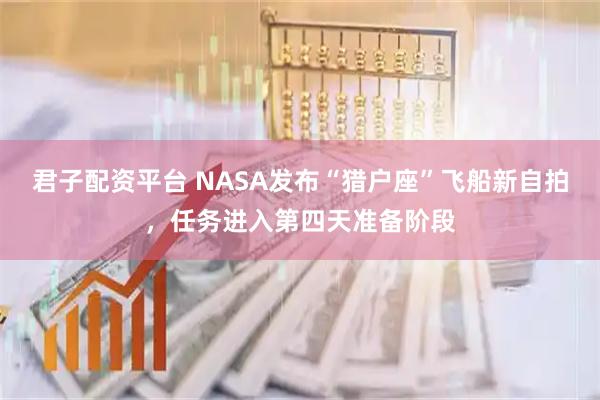 君子配资平台 NASA发布“猎户座”飞船新自拍，任务进入第四天准备阶段