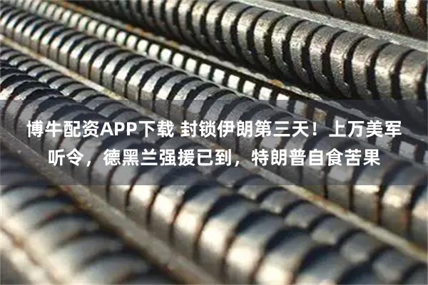 博牛配资APP下载 封锁伊朗第三天！上万美军听令，德黑兰强援已到，特朗普自食苦果
