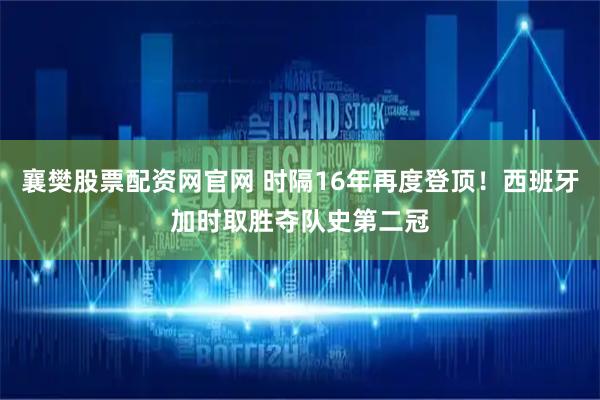襄樊股票配资网官网 时隔16年再度登顶！西班牙加时取胜夺队史第二冠