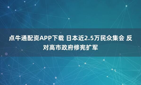 点牛通配资APP下载 日本近2.5万民众集会 反对高市政府修宪扩军