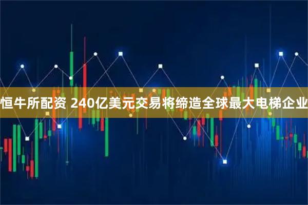 恒牛所配资 240亿美元交易将缔造全球最大电梯企业
