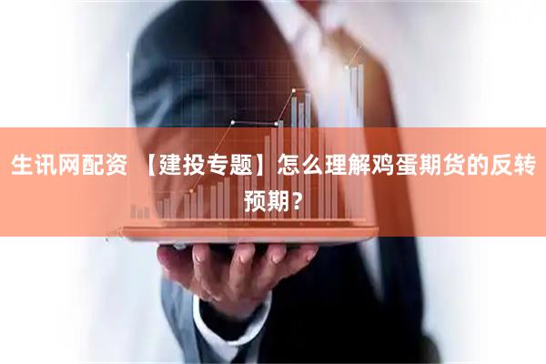 生讯网配资 【建投专题】怎么理解鸡蛋期货的反转预期？