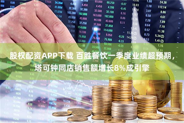 股权配资APP下载 百胜餐饮一季度业绩超预期，塔可钟同店销售额增长8%成引擎